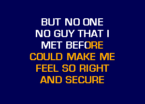 BUT NO ONE
N0 GUY THAT I
MET BEFORE
COULD MAKE ME
FEEL SO RIGHT
AND SECURE

g