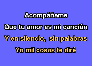 Acompariame
Que tu amor es mi cancic'm
Y en silencio, sin palabras

Yo mil cosas te dirgz