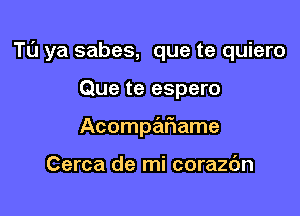 Tu ya sabes, que te quiero

Que te espero
Acompe'IFIame

Cerca de mi corazc'm