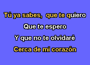 Tu ya sabes, que te quiero

Que te espero
Y que no te olvidare'z

Cerca de mi corazc'm