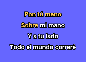 Pon tl'J mano

Sobre mi mano
Y a tu lado

Todo el mundo corrert'a