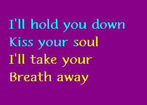 I'll hold you down
Kiss your soul

I'll take your
Breath away