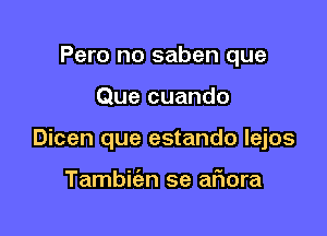 Pero no saben que

Que cuando

Dicen que estando lejos

Tambic'an se afmra