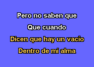 Pero no saben que

Que cuando

Dicen que hay un vacio

Dentro de mi alma