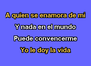 A quien se enamora de mi
Y nada en el mundo

Puede convencerme

Yo le doy la vida