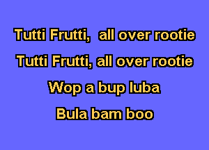 Tutti Frutti, all over rootie

Tutti Frutti, all over rootie

Wop a bup luba

Bula bam boo