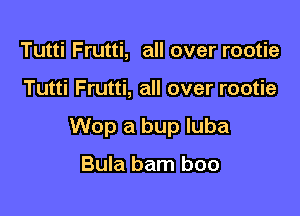 Tutti Frutti, all over rootie

Tutti Frutti, all over rootie

Wop a bup luba

Bula bam boo