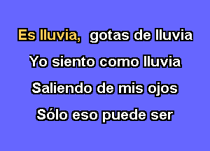 Es lluvia, gotas de lluvia
Yo siento como lluvia

Saliendo de mis ojos

Sdlo eso puede ser