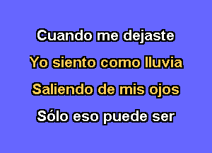 Cuando me dejaste
Yo siento como lluvia

Saliendo de mis ojos

Sdlo eso puede ser