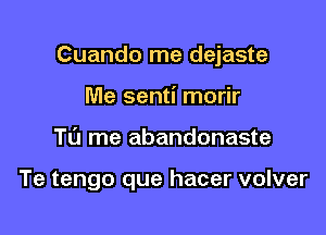 Cuando me dejaste

Me senti morir
TL'J me abandonaste

Te tengo que hacer volver