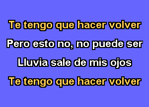 Te tengo que hacer volver
Pero esto no, no puede ser
Lluvia sale de mis ojos

Te tengo que hacer volver