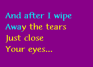 And aFter I wipe
Away the tears

Just close
Your eyes...
