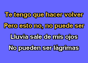 Te tengo que hacer volver
Pero esto no, no puede ser
Lluvia sale de mis ojos

No pueden ser lagrimas