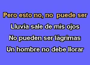 Pero esto no, no puede ser
Lluvia sale de mis ojos
No pueden ser lagrimas

Un hombre no debe llorar