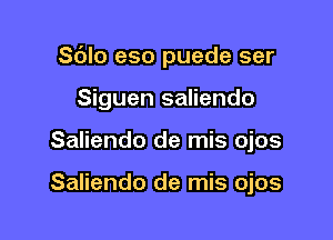 Sdlo eso puede ser

Siguen saliendo

Saliendo de mis ojos

Saliendo de mis ojos