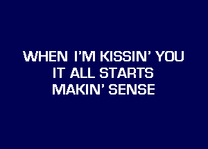 WHEN I'M KISSIM YOU
IT ALL STARTS

MAKIN' SENSE
