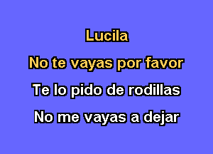 Lucila
No te vayas por favor

Te lo pido de rodillas

No me vayas a dejar