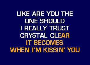 LIKE ARE YOU THE
ONE SHOULD
I REALLY TRUST
CRYSTAL CLEAR
IT BECOMES
WHEN I'M KISSIN' YOU