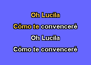 0h Lucila
Cdmo te convencert'a

0h Lucila

C(Jmo te convencerc'a