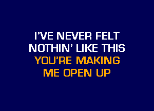 I'VE NEVER FELT
NOTHIN' LIKE THIS

YOU'RE MAKING
ME OPEN UP