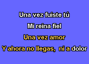 Una vez fuiste tl'J
Mi reina fuel

Una vez amor

Y ahora no llegas, ni a dolor