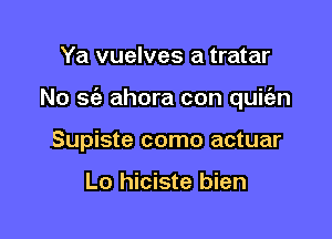 Ya vuelves a tratar

No a ahora con quit'an

Supiste como actuar

Lo hiciste bien