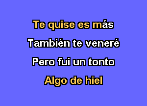 Te quise es mx

Tambirizn te venen?!
Pero fui un tonto
Algo de hiel