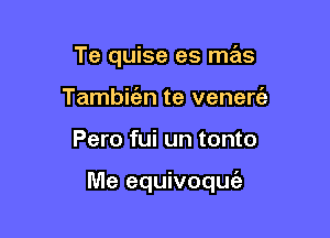 Te quise es mx
Tambirizn te venen?!

Pero fui un tonto

Me equivoquc'a