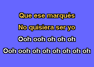 Que ese marquc'es

No quisiera ser yo

Ooh ooh oh oh oh
Ooh ooh oh oh oh oh oh oh