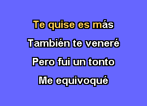 Te quise es mx
Tambirizn te venen?!

Pero fui un tonto

Me equivoquc'a