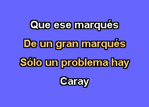 Que ese marquc'es

De un gran marque'as

Sblo un problema hay

Caray