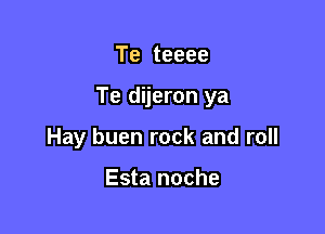 Te teeee

Te dijeron ya

Hay buen rock and roll

Esta noche
