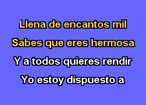 Llena de encantos mil
Sabes que eres hermosa
Y a todos quieres rendir

Yo estoy dispuesto a