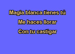 Magia blanca tienes tL'J

Me haces Ilorar

Con tu castigar