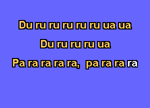 Du ru ru ru ru ru ua ua

Du ru ru ru ua

Pa ra ra ra ra, pa ra ra ra