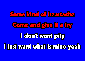 I don't want pity

I just want what is mine yeah