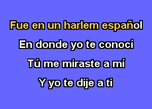 Fue en un harlem espar'iol
En donde yo te conoci

T0 me miraste a mi

Y yo te dije a ti