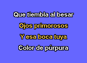 Que tiembla al besar
Ojos primorosos

Y esa boca tuya

Color de pl'erura