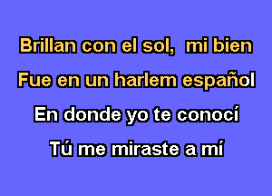 Brillan con el sol, mi bien
Fue en un harlem espariol
En donde yo te conoci

Tl'J me miraste a mi