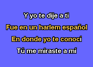 Y yo te dije a ti

Fue en un harlem espariol

En donde yo te conoci

To me miraste a mi