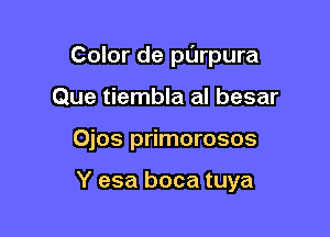 Color de parpura
Que tiembla al besar

Ojos primorosos

Y esa boca tuya