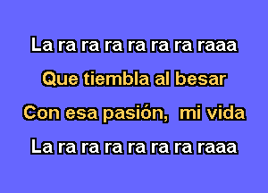 La ra ra ra ra ra ra raaa
Que tiembla al besar
Con esa pasic'm, mi Vida

La ra ra ra ra ra ra raaa