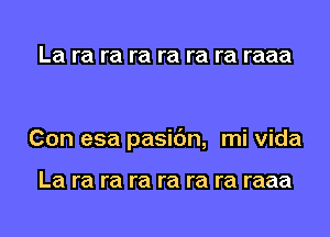 La ra ra ra ra ra ra raaa

Con esa pasic'm, mi Vida

La ra ra ra ra ra ra raaa