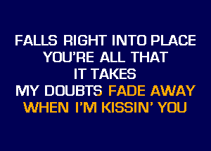 FALLS RIGHT INTO PLACE
YOU'RE ALL THAT
IT TAKES
MY DOUBTS FADE AWAY
WHEN I'M KISSIN' YOU