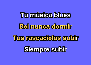 Tu masica blues
Del nunca dormir

Tus rascacielos subir

Siempre subir