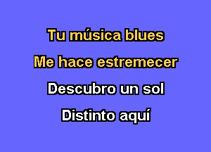 Tu masica blues
Me hace estremecer

Descubro un sol

Distinto aqui