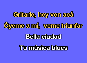 Gritarle, hey ven aca

Oyeme a mi, veme triunfar

Bella ciudad

Tu masica blues