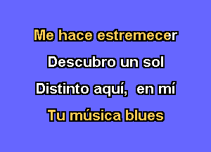 Me hace estremecer

Descubro un sol

Distinto aqui, en mi

Tu ml'Jsica blues