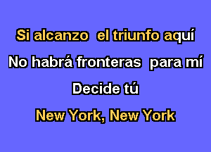 Si alcanzo el triunfo aqui

No habra fronteras para mi

Decide tl'J

New York, New York