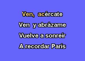 Ven, aciarcate

Ven y abrazame

Vuelve a sonreir

A recordar Paris